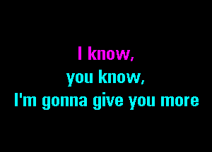 I know.

you know.
I'm gonna give you more