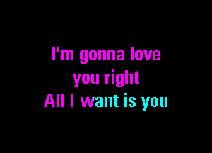 I'm gonna love

you right
All I want is you