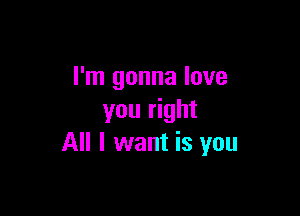 I'm gonna love

you right
All I want is you