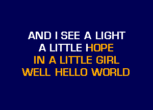 AND I SEE A LIGHT
A LITTLE HOPE
IN A LITTLE GIRL
WELL HELLO WORLD