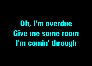 Oh, I'm overdue

Give me some room
I'm comin' through