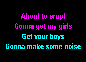 About to erupt
Gonna get my girls

Get your boys
Gonna make some noise