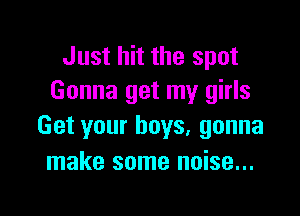 Just hit the spot
Gonna get my girls

Get your boys, gonna
make some noise...