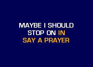 MAYBE l SHOULD
STOP ON IN

SAY A PRAYER