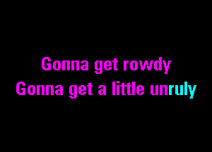 Gonna get rowdy

Gonna get a little unruly