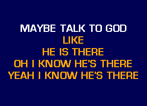MAYBE TALK TO GOD
LIKE
HE IS THERE
OH I KNOW HE'S THERE
YEAH I KNOW HE'S THERE