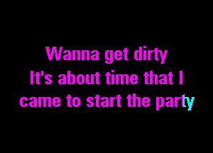 Wanna get dirty

It's about time that I
came to start the party