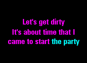 Let's get dirty

It's about time that I
came to start the party