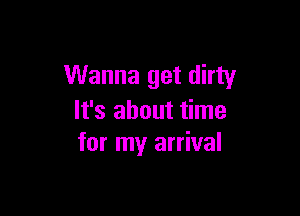 Wanna get dirty

It's about time
for my arrival