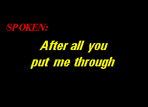 SPOKEN-
Afler all you

put me tilrougli