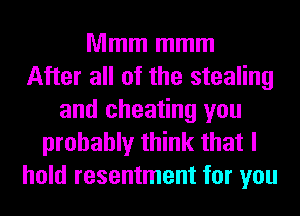 Mmm mmm
After all of the stealing
and cheating you
probably think that I
hold resentment for you