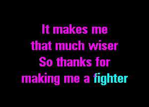 It makes me
that much wiser

So thanks for
making me a fighter