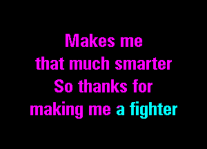 Makes me
that much smarter

80 thanks for
making me a fighter