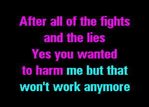 After all of the fights
and the lies
Yes you wanted
to harm me but that
won't work anymore