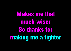 Makes me that
much wiser

So thanks for
making me a fighter