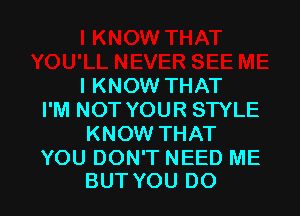 I KNOW THAT

I'M NOT YOUR STYLE
KNOW THAT

YOU DON'T NEED ME
BUT YOU DO