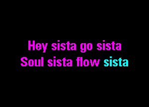 Hey sista go sista

Soul sista flow sista