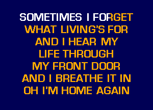 SOMETIMES I FORGET
WHAT LIVING'S FOR
AND I HEAR MY
LIFE THROUGH
MY FRONT DOOR
AND I BREATHE IT IN
OH I'IVI HOME AGAIN
