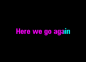 Here we go again