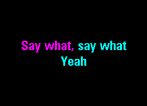 Say what, say what

Yeah