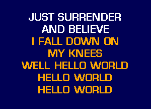 JUST SURRENDER
AND BELIEVE
I FALL DOWN ON
MY KNEES
WELL HELLO WORLD
HELLO WORLD
HELLO WORLD