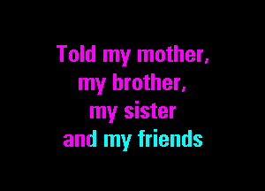 Told my mother.
my brother.

my sister
and my friends