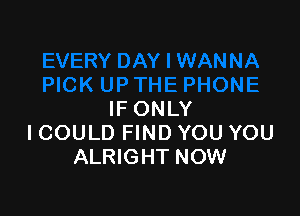 IF ONLY
ICOULD FIND YOU YOU
ALRIGHT NOW