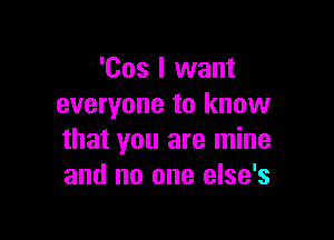 'Cos I want
everyone to know

that you are mine
and no one else's