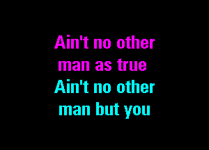 Ain't no other
man as true

Ain't no other
man but you