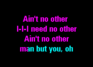 Ain't no other
l-l-l need no other

Ain't no other
man but you, oh