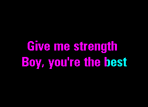 Give me strength

Boy, you're the best