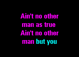 Ain't no other
man as true

Ain't no other
man but you