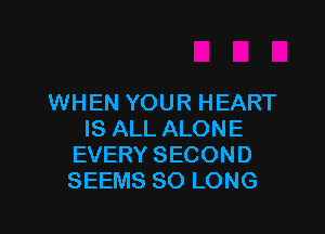 WHEN YOUR HEART

IS ALL ALONE
EVERY SECOND
SEEMS SO LONG