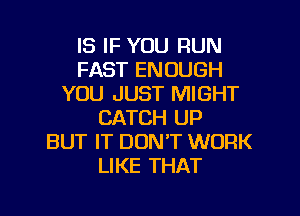 IS IF YOU RUN
FAST ENOUGH
YOU JUST MIGHT
CATCH UP
BUT IT DON'T WORK
LIKE THAT