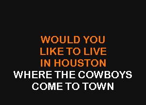 WOULD YOU
LIKETO LIVE

IN HOUSTON
WHERE THE COWBOYS
COMETO TOWN