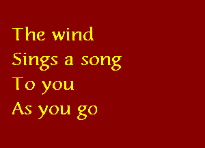 The wind
Sings a song

To you
As you go