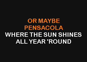 OR MAYBE
PENSACOLA

WHERETHE SUN SHINES
ALL YEAR 'ROUND