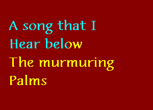 A song that I
Hear below

The murmuring
Palms