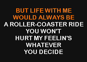 BUT LIFEWITH ME
WOULD ALWAYS BE
A ROLLER-COASTER RIDE
YOU WON'T
HURT MY FEELIN'S
WHATEVER
YOU DECIDE