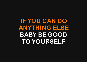 IF YOU CAN DO
ANYTHING ELSE

BABY BE GOOD
TO YOURSELF