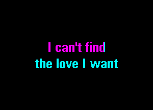 I can't find

the love I want