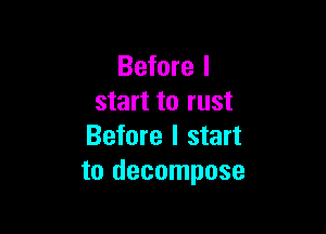 Before I
start to rust

Before I start
to decompose