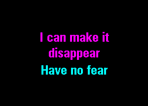 I can make it

disappear
Have no fear