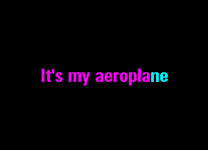 It's my aeroplane