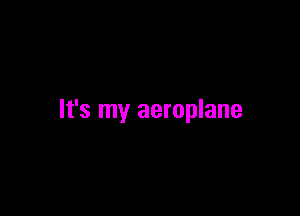 It's my aeroplane