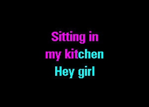 Sitting in

my kitchen
Hey girl