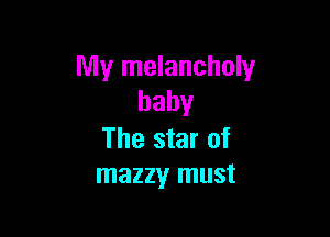 My melancholy
baby

The star of
mazzy must