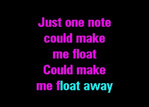 Just one note
could make

me float
Could make
me float away