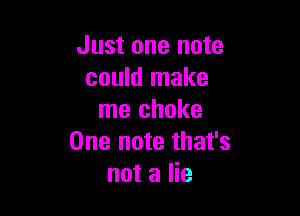 Just one note
could make

me choke
One note that's
not a lie