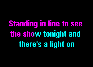 Standing in line to see

the show tonight and
there's a light on